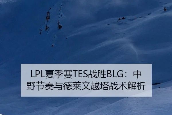 LPL夏季赛TES战胜BLG：中野节奏与德莱文越塔战术解析