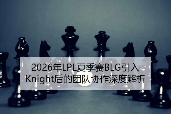 2026年LPL夏季赛BLG引入Knight后的团队协作深度解析